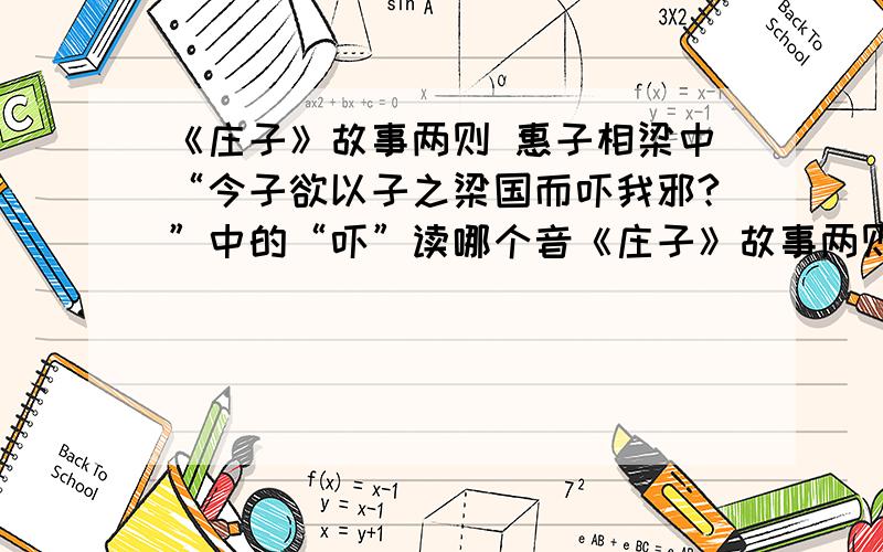 《庄子》故事两则 惠子相梁中“今子欲以子之梁国而吓我邪?”中的“吓”读哪个音《庄子》故事两则 惠子相梁中“今子欲以子之梁国而吓我邪?”中的“吓”读哪个音