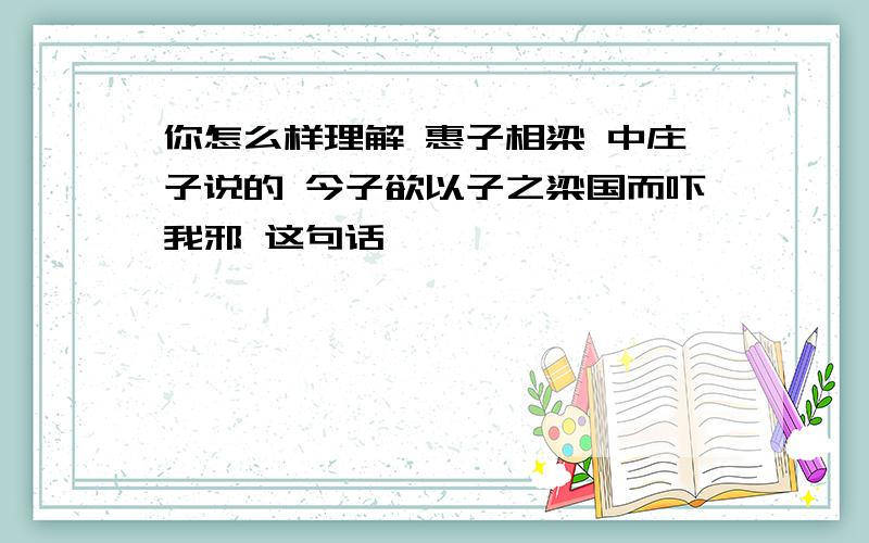 你怎么样理解 惠子相梁 中庄子说的 今子欲以子之梁国而吓我邪 这句话