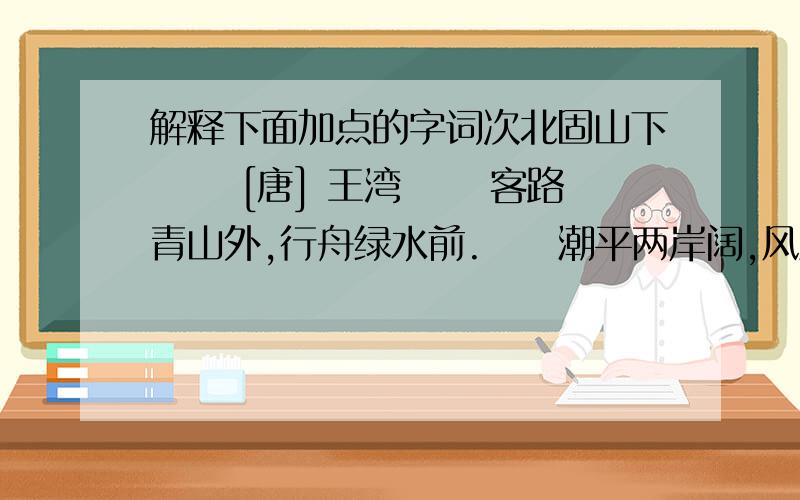 解释下面加点的字词次北固山下 　　[唐] 王湾 　　客路青山外,行舟绿水前.　　潮平两岸阔,风正一帆悬.　　海日生残夜,江春入旧年.　　乡书何处达?归雁洛阳边.（1）次北固山下 次：.（2