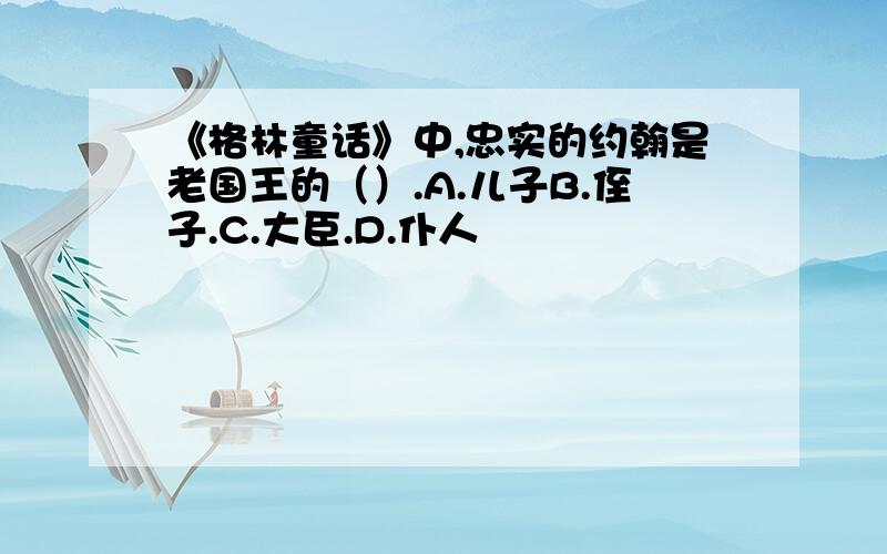 《格林童话》中,忠实的约翰是老国王的（）.A.儿子B.侄子.C.大臣.D.仆人