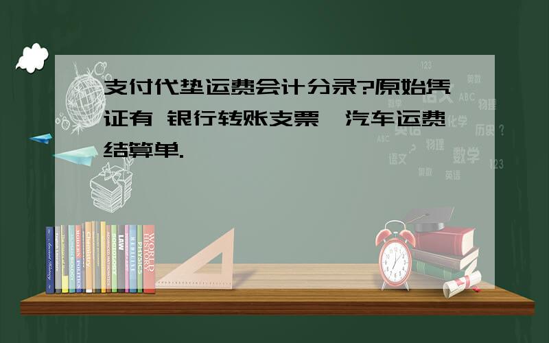 支付代垫运费会计分录?原始凭证有 银行转账支票、汽车运费结算单.