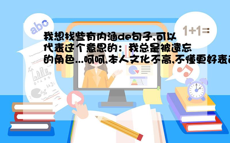 我想找些有内涵de句子,可以代表这个意思的：我总是被遗忘的角色...呵呵,本人文化不高,不懂更好表达这个意思,望各位大大帮帮忙我只想要这句话里可以体现我是一个经常给人忘记的人，我