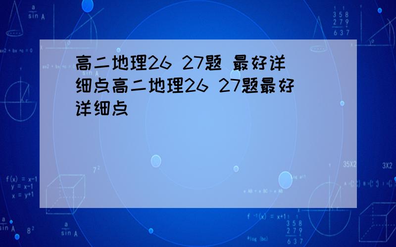 高二地理26 27题 最好详细点高二地理26 27题最好详细点