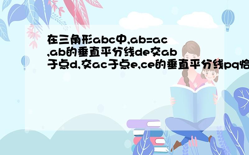 在三角形abc中,ab=ac,ab的垂直平分线de交ab于点d,交ac于点e,ce的垂直平分线pq恰好经过点b,求角a的度数