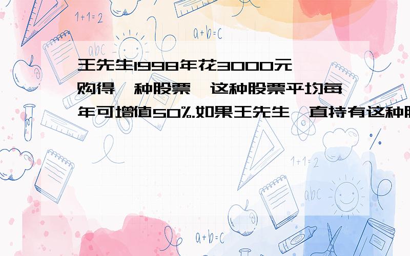 王先生1998年花3000元购得一种股票,这种股票平均每年可增值50%.如果王先生一直持有这种股票,最早在哪一最早在哪一年这些股票的总价值会超过30000元?