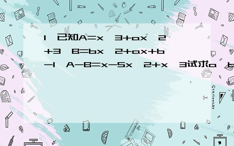 1、已知A=x^3+ax^2+3,B=bx^2+ax+b-1,A-B=x-5x^2+x^3试求a、b的值 2、已知A+B=3a^2-a+5,a+3a-1,当a=-3时求A的值