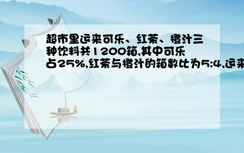 超市里运来可乐、红茶、橙汁三种饮料共1200箱,其中可乐占25%,红茶与橙汁的箱数比为5:4,运来橙汁多少箱