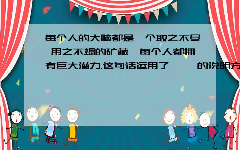 每个人的大脑都是一个取之不尽 用之不竭的矿藏,每个人都拥有巨大潜力.这句话运用了【 】的说明方法每个人的大脑都是一个取之不尽 用之不竭的矿藏,每个人都拥有巨大潜力.这句话运用了