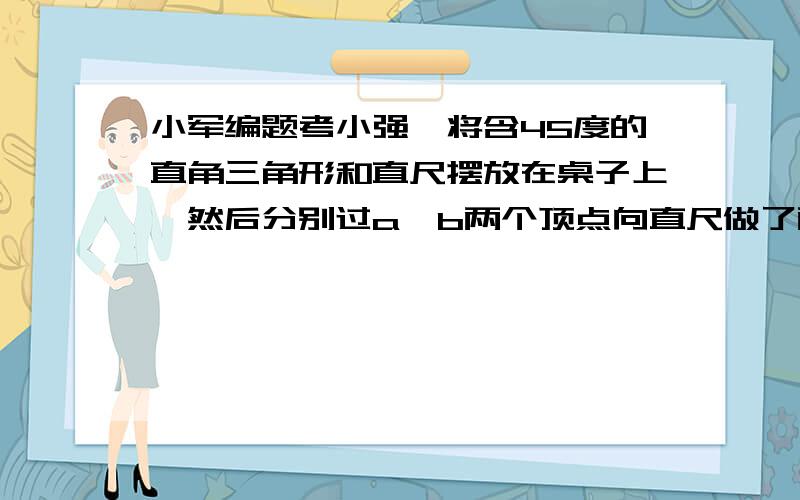 小军编题考小强,将含45度的直角三角形和直尺摆放在桌子上,然后分别过a,b两个顶点向直尺做了两条垂线AD,BE问那两个三角形全等 并说明理由