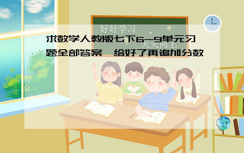 求数学人教版七下6-9单元习题全部答案,给好了再追加分数