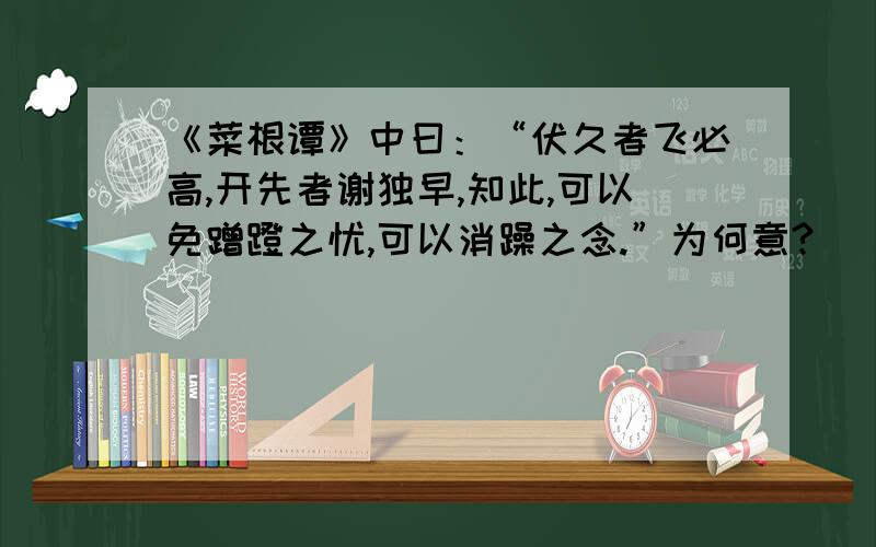 《菜根谭》中曰：“伏久者飞必高,开先者谢独早,知此,可以免蹭蹬之忧,可以消躁之念.”为何意?