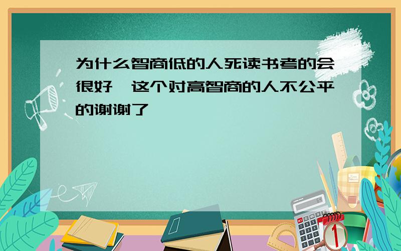 为什么智商低的人死读书考的会很好,这个对高智商的人不公平的谢谢了,