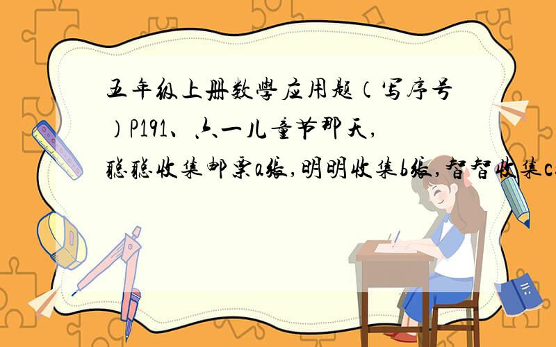 五年级上册数学应用题（写序号）P191、六一儿童节那天,聪聪收集邮票a张,明明收集b张,智智收集c张,慧慧收集d张.大家发现a+2=b-2=c×2=d/2=8.这一天四人收集邮票多少张?P322、甲、乙两辆车同时从