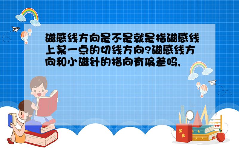 磁感线方向是不是就是指磁感线上某一点的切线方向?磁感线方向和小磁针的指向有偏差吗,