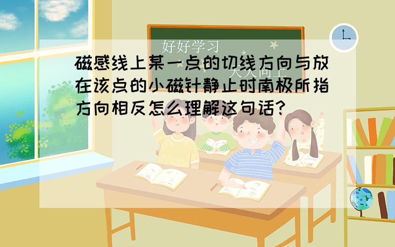 磁感线上某一点的切线方向与放在该点的小磁针静止时南极所指方向相反怎么理解这句话?