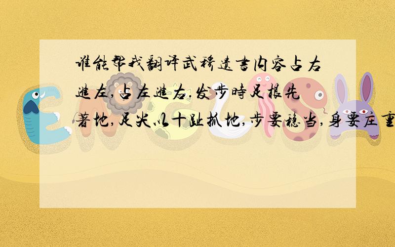 谁能帮我翻译武穆遗书内容占右进左,占左进右.发步时足根先著地,足尖以十趾抓地,步要稳当,身要庄重.捶要沉实而有骨力,去是撒手,著人成拳.用拳要锩紧,用把把有气,上下气要均停,出入以心