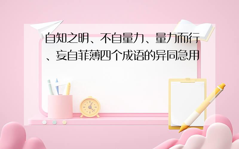 自知之明、不自量力、量力而行、妄自菲薄四个成语的异同急用