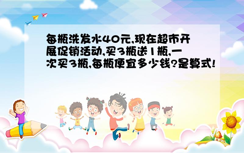 每瓶洗发水40元,现在超市开展促销活动,买3瓶送1瓶,一次买3瓶,每瓶便宜多少钱?是算式!