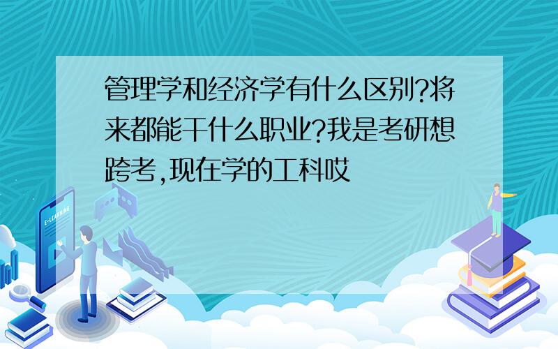 管理学和经济学有什么区别?将来都能干什么职业?我是考研想跨考,现在学的工科哎