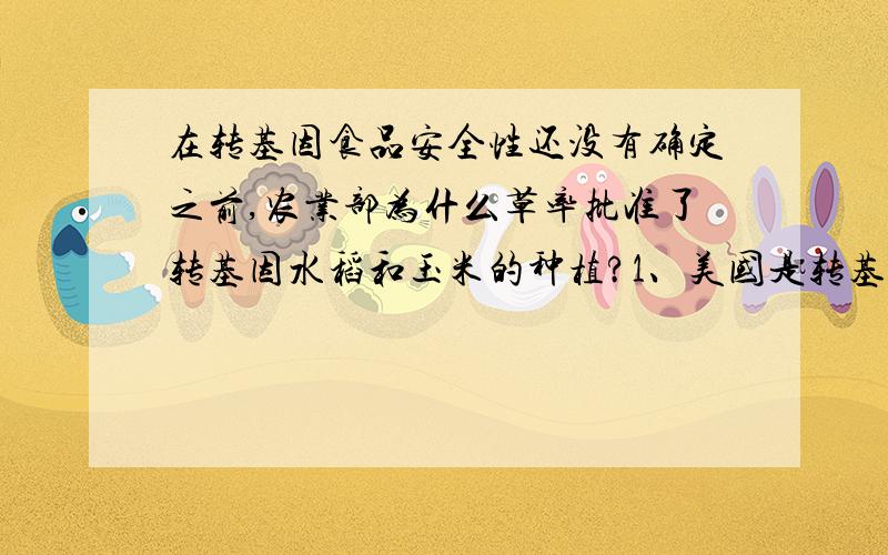 在转基因食品安全性还没有确定之前,农业部为什么草率批准了转基因水稻和玉米的种植?1、美国是转基因植物的技术转让国,而在美国国内只批准转基因大豆种植,2、科技高度发达的欧共体为