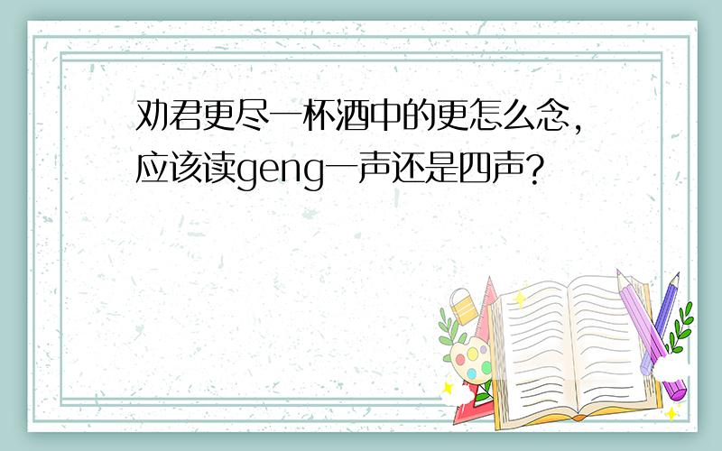 劝君更尽一杯酒中的更怎么念,应该读geng一声还是四声?