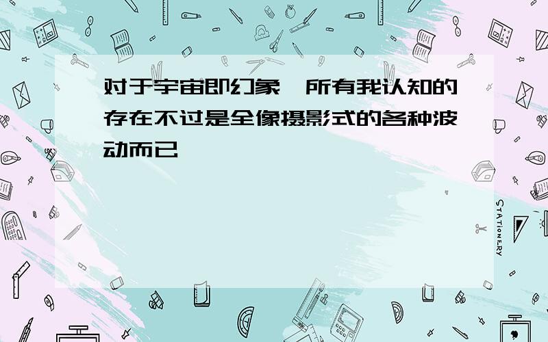 对于宇宙即幻象,所有我认知的存在不过是全像摄影式的各种波动而已,