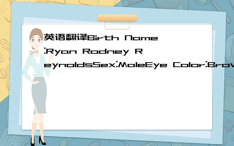 英语翻译Birth Name:Ryan Rodney ReynoldsSex:MaleEye Color:BrownHair Color:Mousy Brown,has been known to be blond and purpleHeight:6'2?(189 cm) Nationality:CanadianBirth Date:October 23rd,1976Star Sign:Libra AND Scorpio (Click here to see his horos