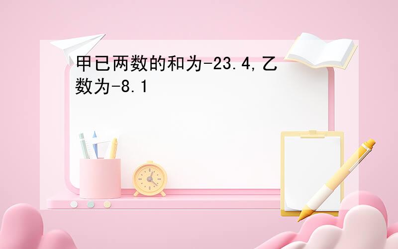 甲已两数的和为-23.4,乙数为-8.1