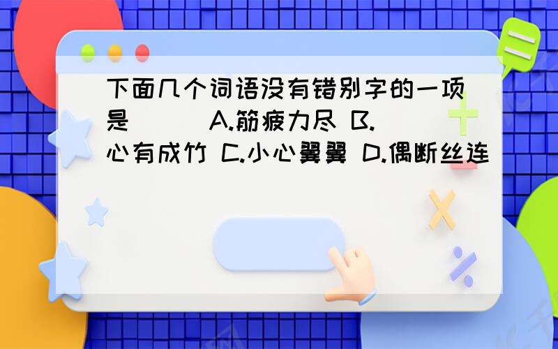 下面几个词语没有错别字的一项是（ ） A.筋疲力尽 B.心有成竹 C.小心翼翼 D.偶断丝连