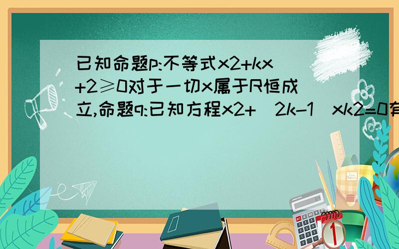 已知命题p:不等式x2+kx+2≥0对于一切x属于R恒成立,命题q:已知方程x2+(2k-1)xk2=0有两个大于1的实数根,若p且q为假命题,p或q为真,求实数k范围