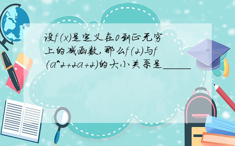 设f（x）是定义在0到正无穷上的减函数,那么f（2）与f（a^2+2a+2）的大小关系是_____