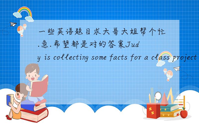 一些英语题目求大哥大姐帮个忙.急.希望都是对的答案Judy is collecting some facts for a class project on pollution否定句————————一般疑问句————————肯定回答——————————否