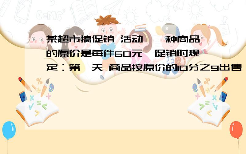 某超市搞促销 活动,一种商品的原价是每件60元,促销时规定：第一天 商品按原价的10分之9出售,第二天商 品按“买十赠一”的方式出售第三天凡购 买此物超过500元（含500元）的按照 应花钱数