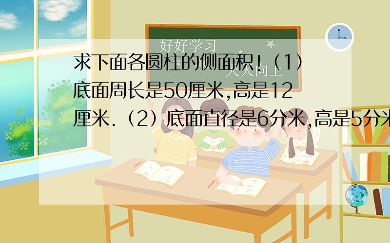 求下面各圆柱的侧面积!（1）底面周长是50厘米,高是12厘米.（2）底面直径是6分米,高是5分米.