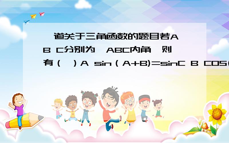 一道关于三角函数的题目若A B C分别为△ABC内角,则有（ ）A sin（A+B)=sinC B COS(B+C)=COSA C tan(A+B)=tanC D sin（B+C)=-sinA