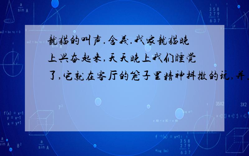 龙猫的叫声.含义.我家龙猫晚上兴奋起来,天天晚上我们睡觉了,它就在客厅的笼子里精神抖擞的玩,并且.并且经常能听到异常惨烈的叫声.刚把龙猫买来时,我躺在床上,突然听到龙猫凄厉的叫了