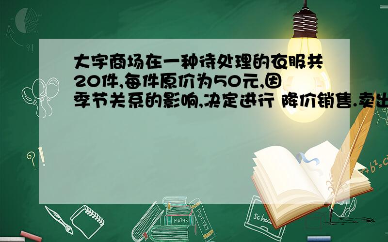 大宇商场在一种待处理的衣服共20件,每件原价为50元,因季节关系的影响,决定进行 降价销售.卖出10件后,商场为了让资金尽快回收,决定以同样的幅度再次下调价格,结 果很快全部售完了所有这