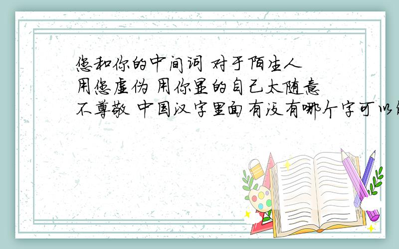 您和你的中间词 对于陌生人 用您虚伪 用你显的自己太随意不尊敬 中国汉字里面有没有哪个字可以解决这个问