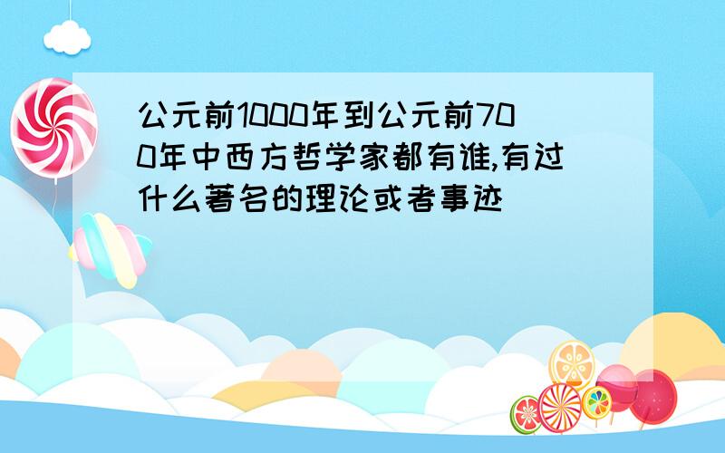 公元前1000年到公元前700年中西方哲学家都有谁,有过什么著名的理论或者事迹