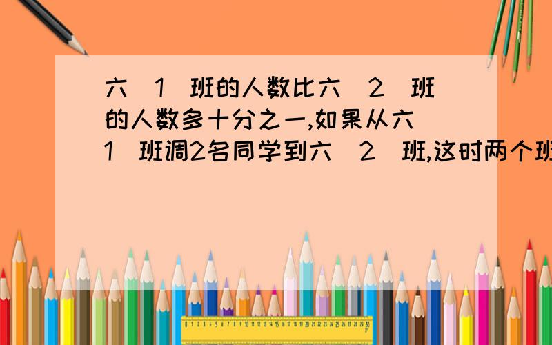 六（1）班的人数比六（2）班的人数多十分之一,如果从六（1）班调2名同学到六（2）班,这时两个班的人数相等,两个班原来各有多少人?一只盛满水的水桶重15千克,把谁到出三分之二后,重6千