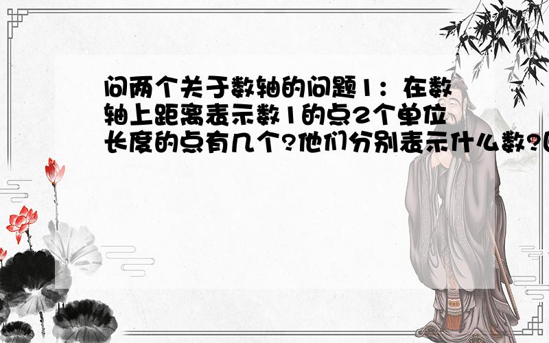 问两个关于数轴的问题1：在数轴上距离表示数1的点2个单位长度的点有几个?他们分别表示什么数?回答：2：一个整数具有以下特征：1它在数轴上表示的点位于原点的左边；2他的相反数比2小,