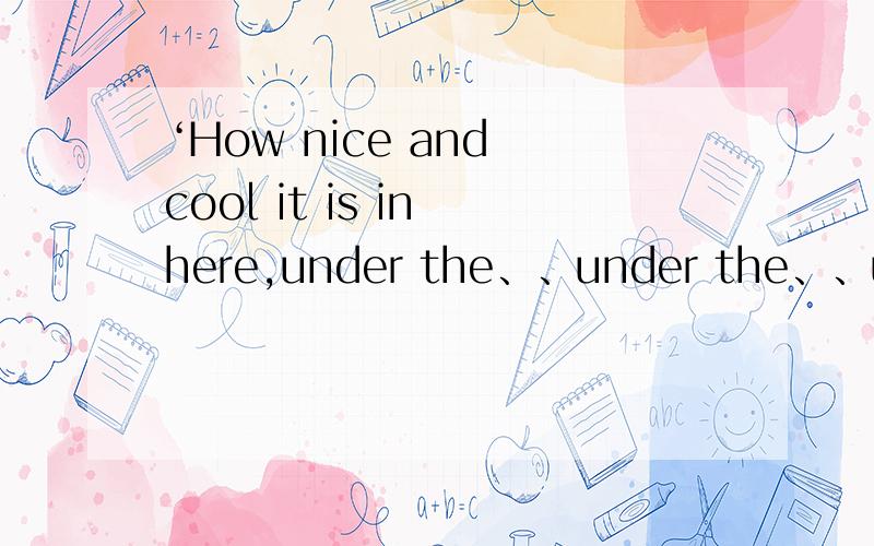 ‘How nice and cool it is in here,under the、、under the、、under the what?’she said,surprised that she could not think of the word.