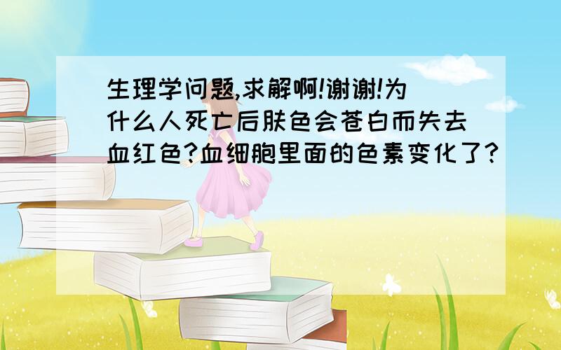 生理学问题,求解啊!谢谢!为什么人死亡后肤色会苍白而失去血红色?血细胞里面的色素变化了?