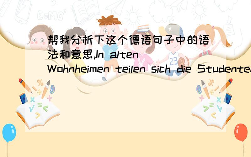 帮我分析下这个德语句子中的语法和意思,In alten Wohnheimen teilen sich die Studenten einer Etage das Bad und die Küche.