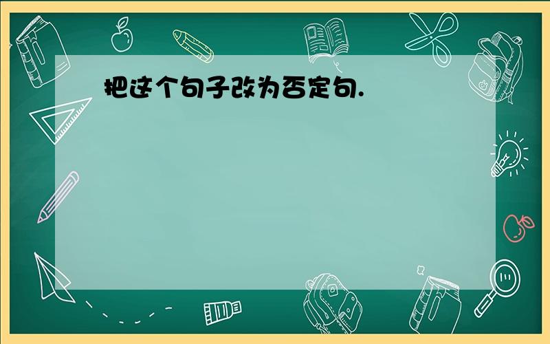 把这个句子改为否定句.