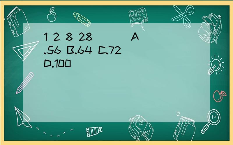 1 2 8 28 （ ） A.56 B.64 C.72 D.100