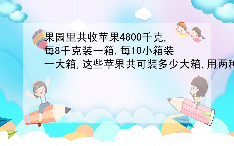 果园里共收苹果4800千克,每8千克装一箱,每10小箱装一大箱,这些苹果共可装多少大箱,用两种方法解答