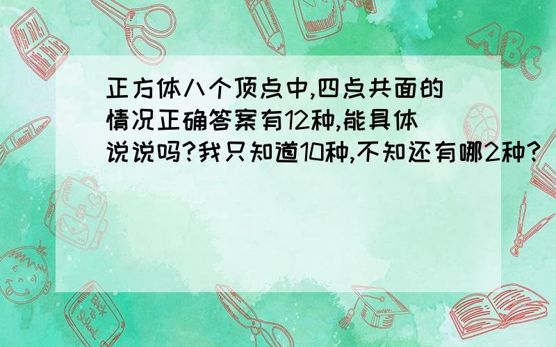 正方体八个顶点中,四点共面的情况正确答案有12种,能具体说说吗?我只知道10种,不知还有哪2种?