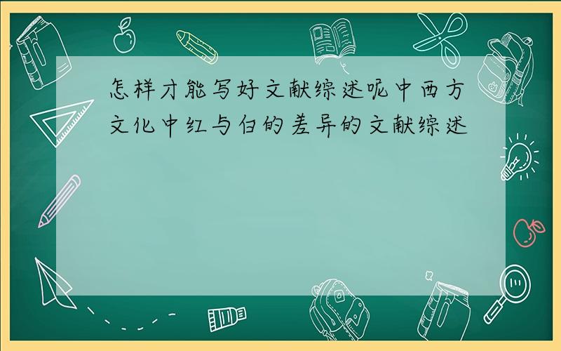 怎样才能写好文献综述呢中西方文化中红与白的差异的文献综述