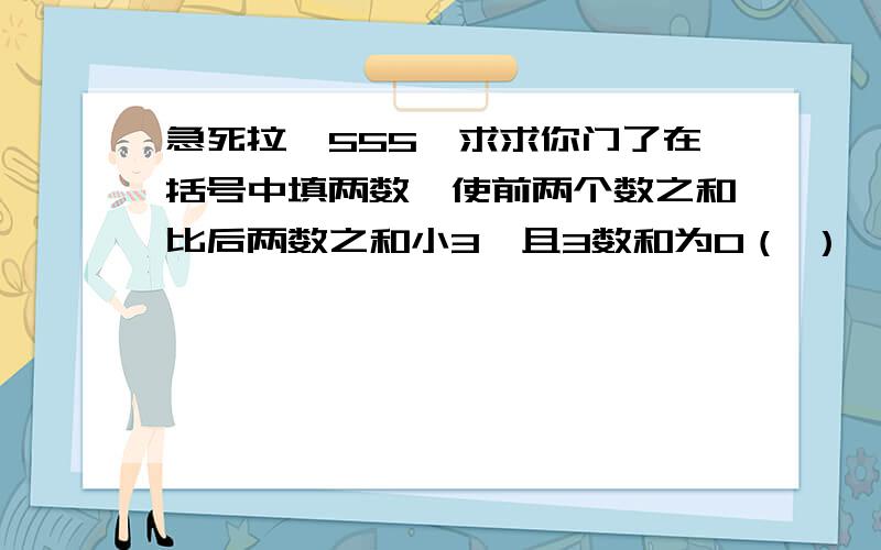 急死拉,555,求求你门了在括号中填两数,使前两个数之和比后两数之和小3,且3数和为0（ ） （ ） （-2）